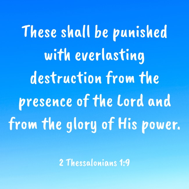 These shall be punished with everlasting destruction from the presence of the Lord and from the glory of His power. - 2 Thessalonians 1:9