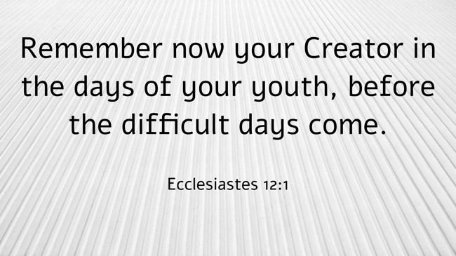 Remember now your Creator in the days of your youth, before the difficult days come. - Ecclesiastes 12:1