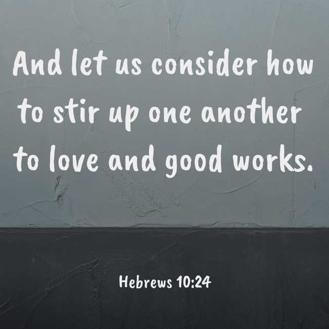 And let us consider how to stir up one another to love and good works. - Hebrews 10:24
