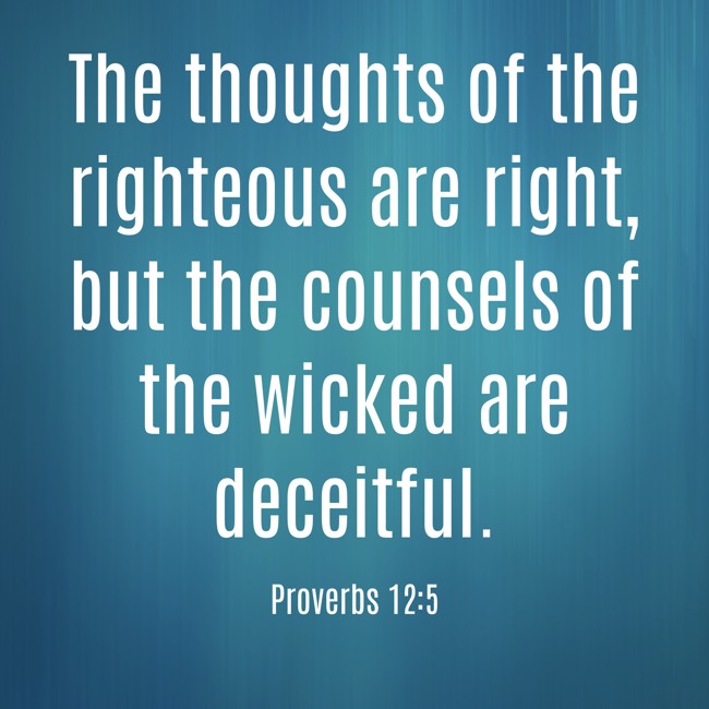 The thoughts of the righteous are right, but the counsels of the wicked are deceitful. - Proverbs 12:5