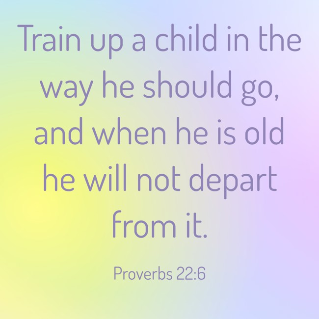 Train up a child in the way he should go, and when he is old he will not depart from it. - Proverbs 22:6