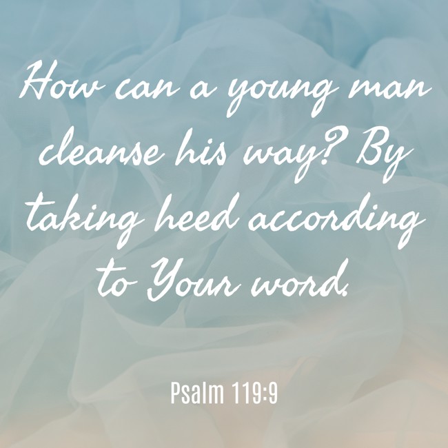How can a young man cleanse his way? By taking heed according to Your word. - Psalm 119:9