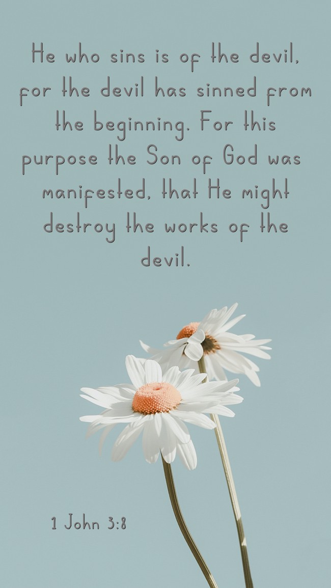 He who sins is of the devil, for the devil has sinned from the beginning. For this purpose the Son of God was manifested, that He might destroy the works of the devil. - 1 John 3:8