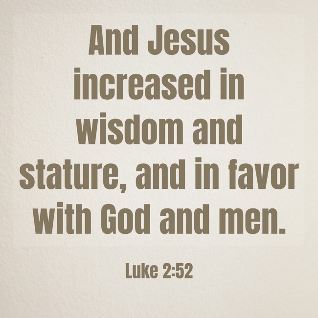 And Jesus increased in wisdom and stature, and in favor with God and men. - Luke 2:52