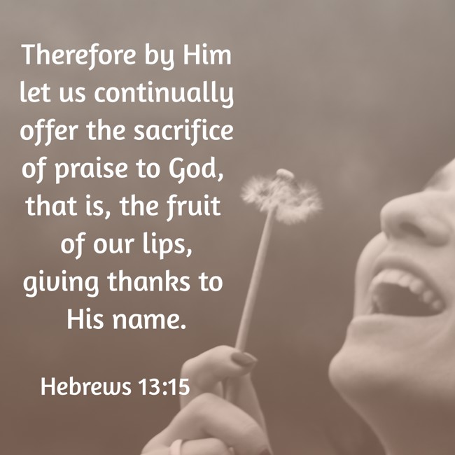 Therefore by Him let us continually offer the sacrifice of praise to God, that is, the fruit of our lips, giving thanks to His name. - Hebrews 13:15