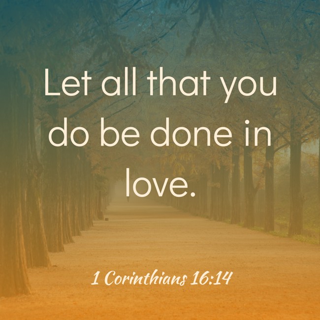 Let all that you do be done in love. - 1 Corinthians 16:14