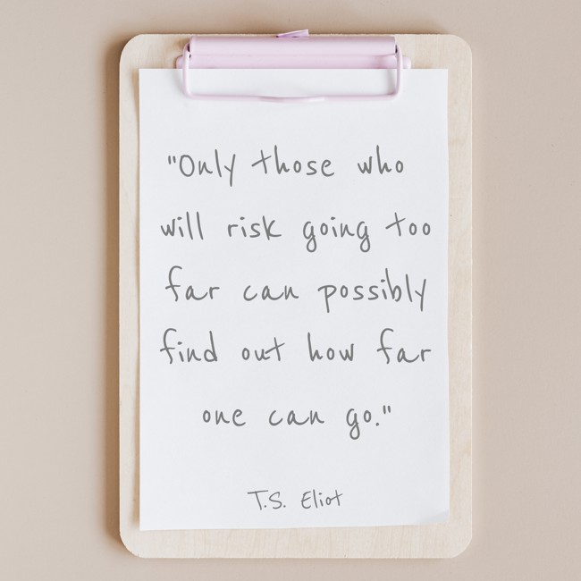 Only those who will risk going too far can possibly find out how far one can go. - T.S. Eliot