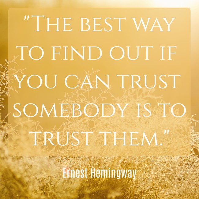 The best way to find out if you can trust somebody is to trust them. - Ernest Hemingway