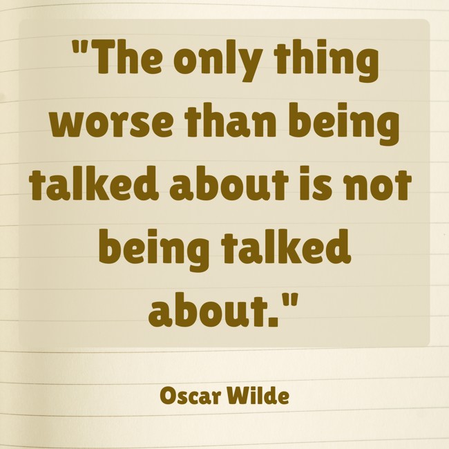The only thing worse than being talked about is not being talked about. - Oscar Wilde