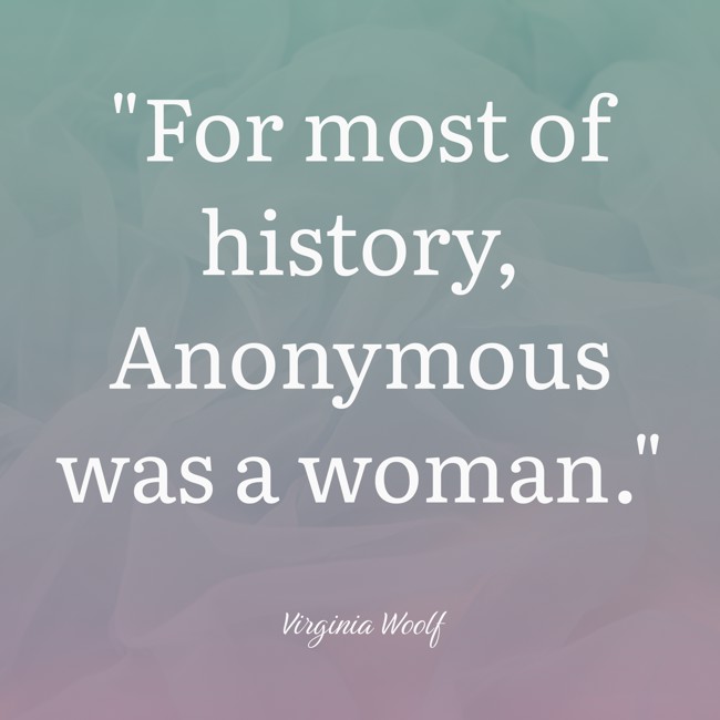 For most of history, Anonymous was a woman. - Virginia Woolf
