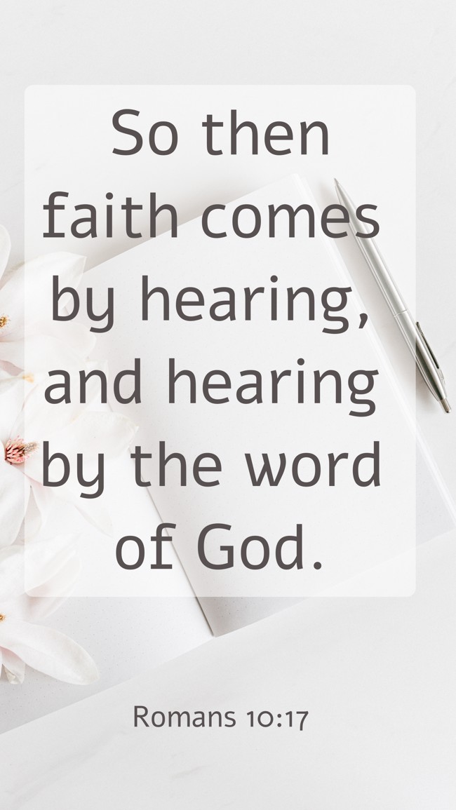So then faith comes by hearing, and hearing by the word of God. - Romans 10:17