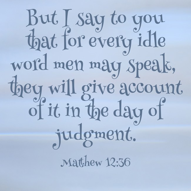 But I say to you that for every idle word men may speak, they will give account of it in the day of judgment. - Matthew 12:36