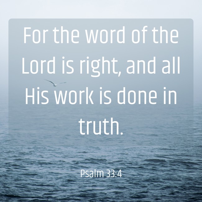 For the word of the Lord is right, and all His work is done in truth. - Psalm 33:4