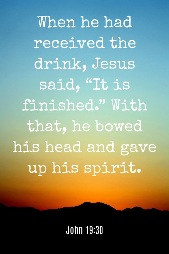 When he had received the drink, Jesus said, “It is finished.” With that, he bowed his head and gave up his spirit. - John 19:30