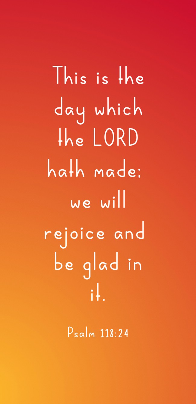 This is the day which the LORD hath made; we will rejoice and be glad in it. - Psalm 118:24