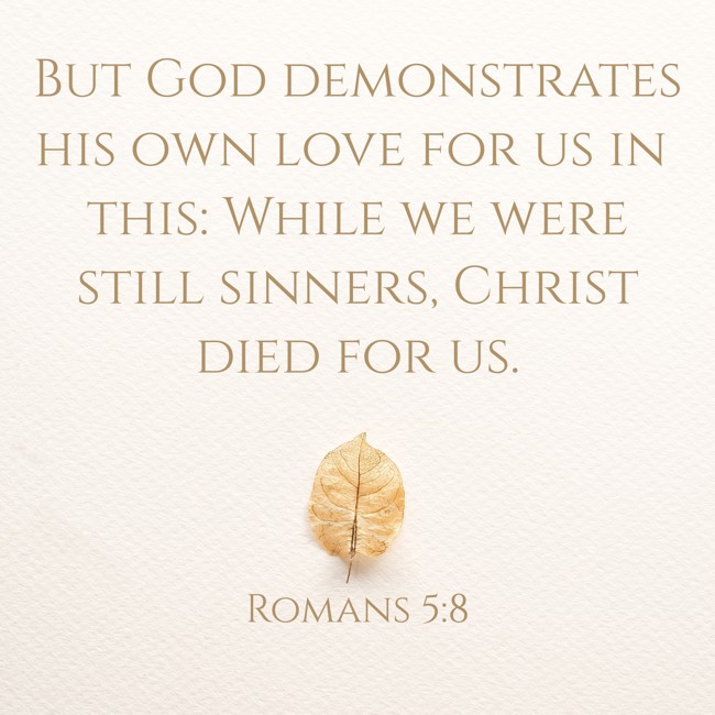 But God demonstrates his own love for us in this: While we were still sinners, Christ died for us. - Romans 5:8
