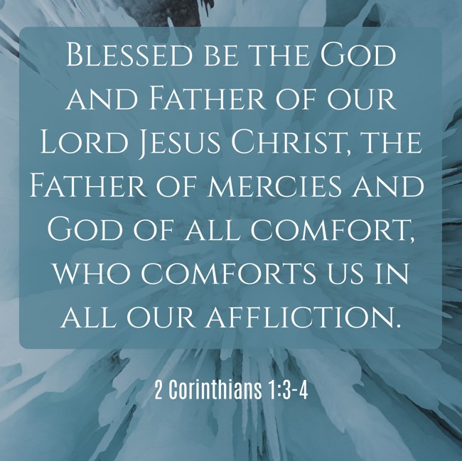 Blessed be the God and Father of our Lord Jesus Christ, the Father of mercies and God of all comfort, who comforts us in all our affliction. - 2 Corinthians 1:3-4