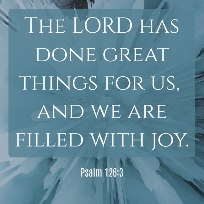 The LORD has done great things for us, and we are filled with joy. - Psalm 126:3