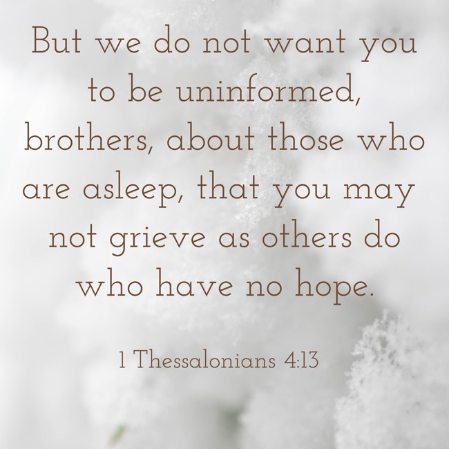But we do not want you to be uninformed, brothers, about those who are asleep, that you may not grieve as others do who have no hope. - 1 Thessalonians 4:13