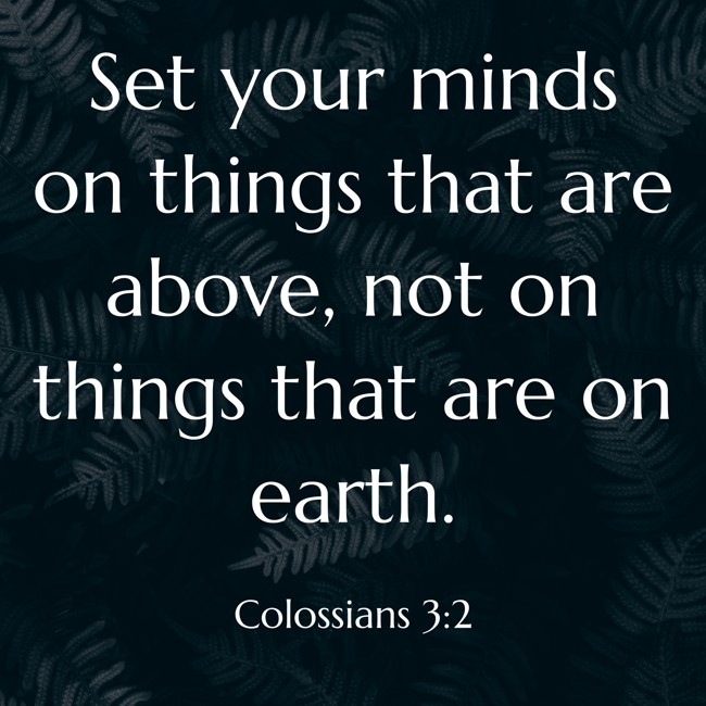 Set your minds on things that are above, not on things that are on earth. - Colossians 3:2