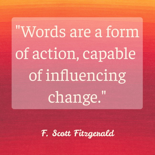 Words are a form of action, capable of influencing change. - F. Scott Fitzgerald