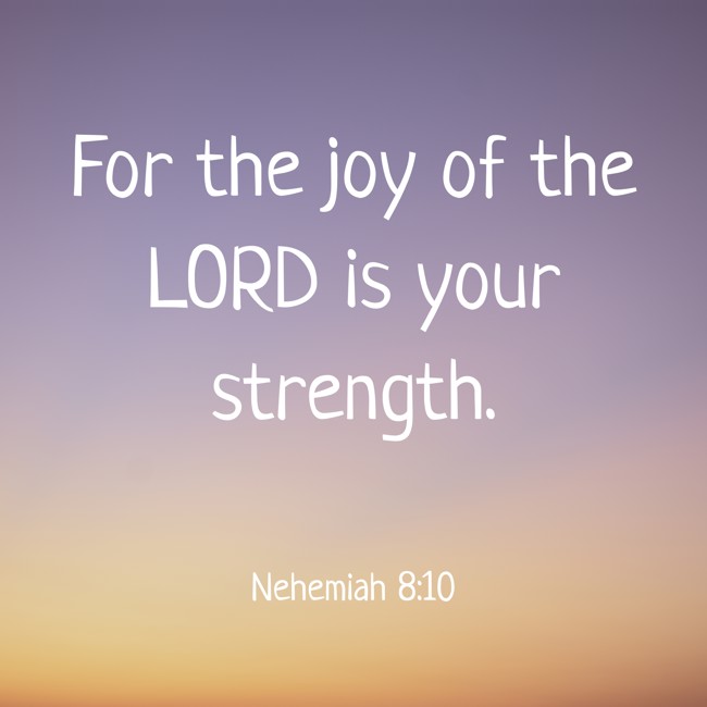 For the joy of the LORD is your strength. - Nehemiah 8:10