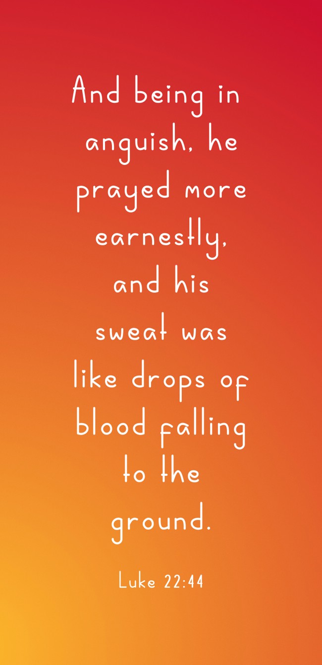 And being in anguish, he prayed more earnestly, and his sweat was like drops of blood falling to the ground. - Luke 22:44