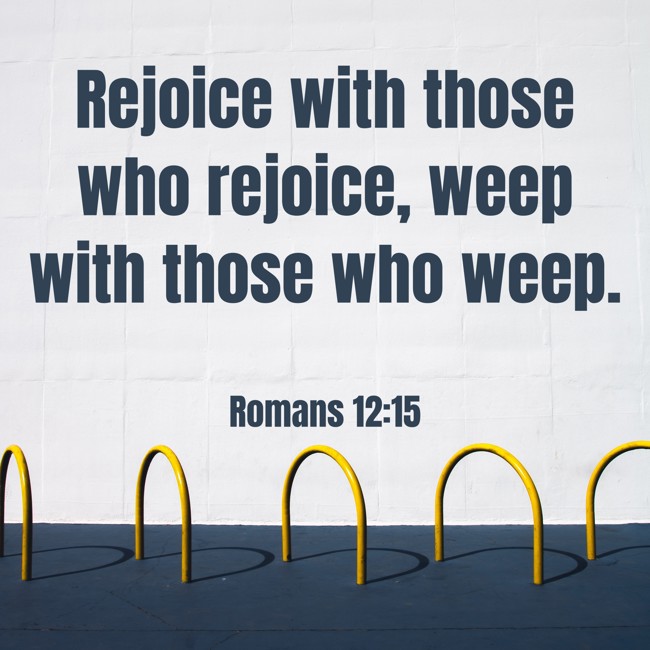 Rejoice with those who rejoice, weep with those who weep. - Romans 12:15