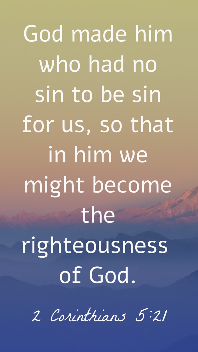 God made him who had no sin to be sin for us, so that in him we might become the righteousness of God. - 2 Corinthians 5:21
