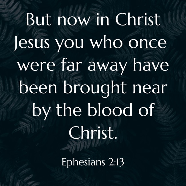But now in Christ Jesus you who once were far away have been brought near by the blood of Christ. - Ephesians 2:13