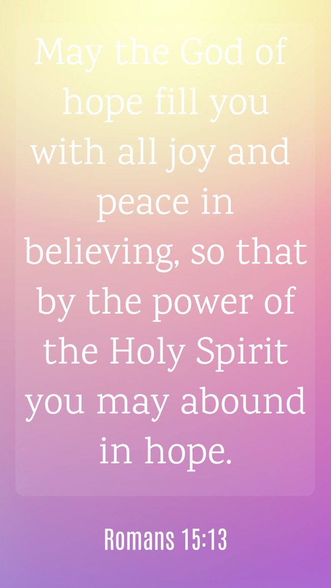 May the God of hope fill you with all joy and peace in believing, so that by the power of the Holy Spirit you may abound in hope. - Romans 15:13