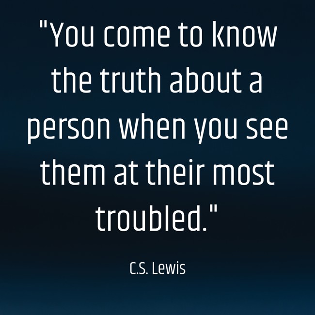You come to know the truth about a person when you see them at their most troubled. - C.S. Lewis