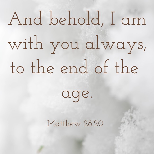 And behold, I am with you always, to the end of the age. - Matthew 28:20