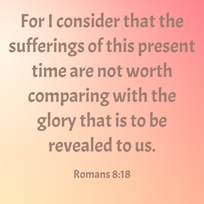For I consider that the sufferings of this present time are not worth comparing with the glory that is to be revealed to us. - Romans 8:18