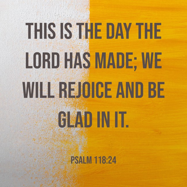 This is the day the LORD has made; we will rejoice and be glad in it. - Psalm 118:24