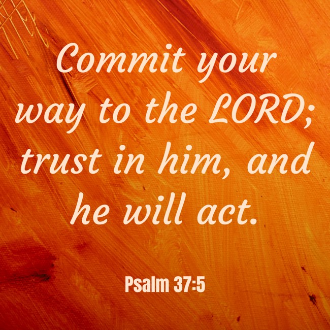 Commit your way to the LORD; trust in him, and he will act. - Psalm 37:5