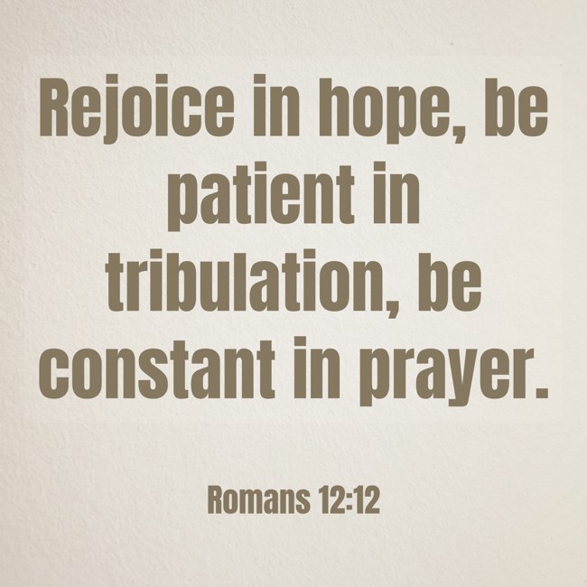 Rejoice in hope, be patient in tribulation, be constant in prayer. - Romans 12:12