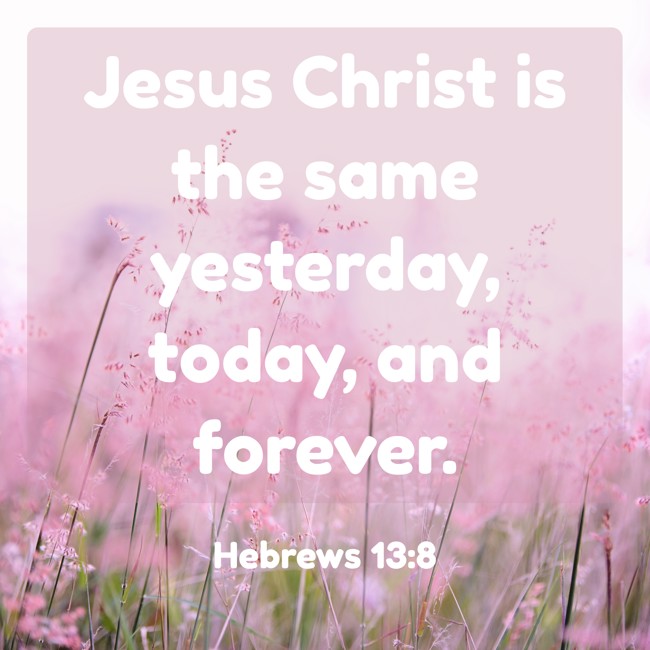 Jesus Christ is the same yesterday, today, and forever. - Hebrews 13:8