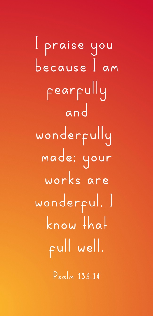 I praise you because I am fearfully and wonderfully made; your works are wonderful, I know that full well. - Psalm 139:14