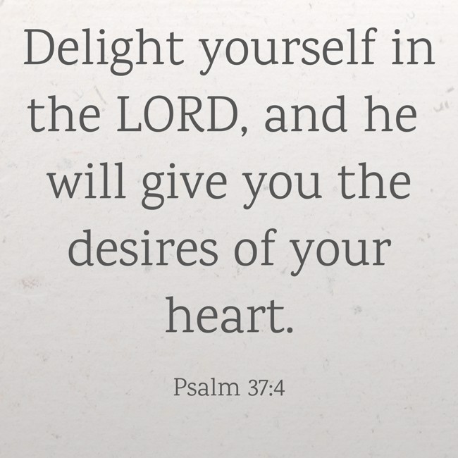 Delight yourself in the LORD, and he will give you the desires of your heart. - Psalm 37:4