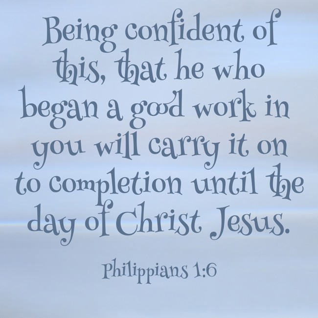 Being confident of this, that he who began a good work in you will carry it on to completion until the day of Christ Jesus. - Philippians 1:6