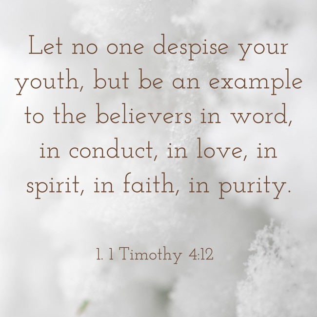 Let no one despise your youth, but be an example to the believers in word, in conduct, in love, in spirit, in faith, in purity. - 1. 1 Timothy 4:12