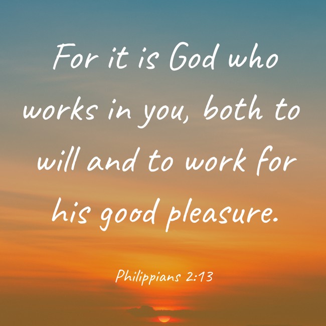 For it is God who works in you, both to will and to work for his good pleasure. - Philippians 2:13