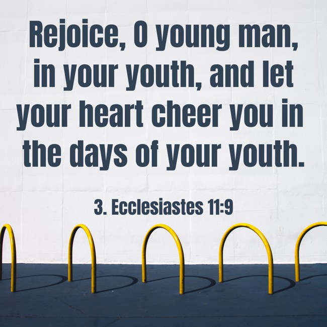 Rejoice, O young man, in your youth, and let your heart cheer you in the days of your youth. - 3. Ecclesiastes 11:9