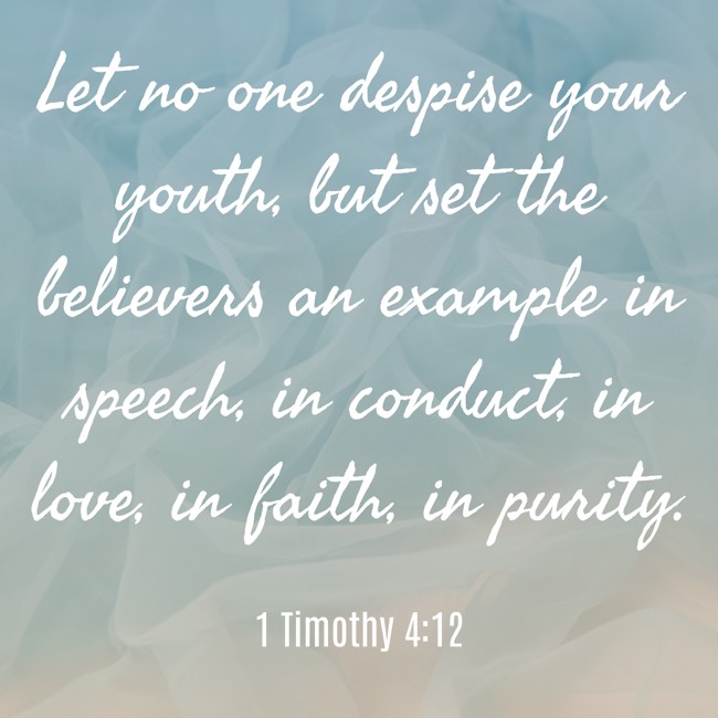 Let no one despise your youth, but set the believers an example in speech, in conduct, in love, in faith, in purity. - 1 Timothy 4:12