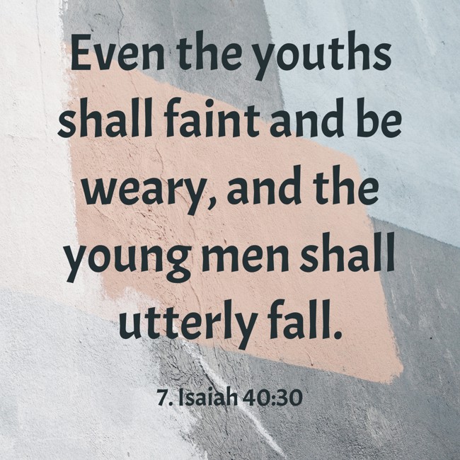 Even the youths shall faint and be weary, and the young men shall utterly fall. - 7. Isaiah 40:30