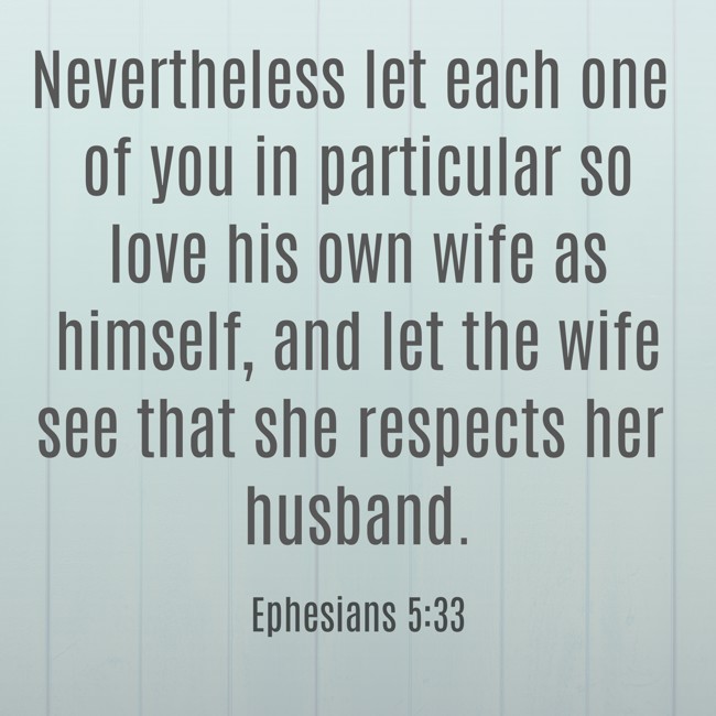 Nevertheless let each one of you in particular so love his own wife as himself, and let the wife see that she respects her husband. - Ephesians 5:33