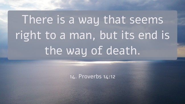 There is a way that seems right to a man, but its end is the way of death. - 14. Proverbs 14:12