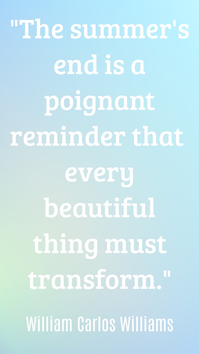 The summer's end is a poignant reminder that every beautiful thing must transform. - William Carlos Williams