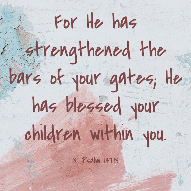 For He has strengthened the bars of your gates; He has blessed your children within you. - 18. Psalm 147:13
